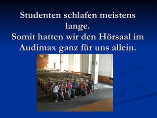 Studenten schlafen meistens lange. Somit hatten wir den Hörsaal im Audimax ganz für uns allein. 