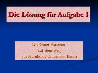 Die Lösung für Aufgabe 1 Die Gutzi-Forscher  auf dem Weg zur Humboldt-Universität Berlin 