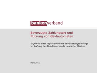Bevorzugte Zahlungsart und
Nutzung von Geldautomaten
Ergebnis einer repräsentativen Bevölkerungsumfrage
im Auftrag des Bundesverbands deutscher Banken
März 2016
 