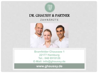 ZAHNARZT HAMBURG –
DR. GHAUSSY & PARTNER
Bramfelder Chaussee 1
22177 Hamburg
Tel.: 040 6918126
E-Mail: info@ghaussy.de
www.ghaussy.de
DR. GHAUSSY & PARTNER
Z A H N Ä R Z T E
 