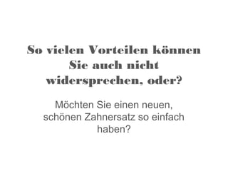 So vielen Vorteilen können
       Sie auch nicht
   widersprechen, oder?
    Möchten Sie einen neuen,
  schönen Zahnersatz so einfach
            haben?
 