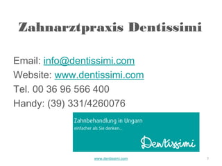 Zahnarztpraxis Dentissimi

Email: info@dentissimi.com
Website: www.dentissimi.com
Tel. 00 36 96 566 400
Handy: (39) 331/4260076




                www.dentissimi.com   7
 