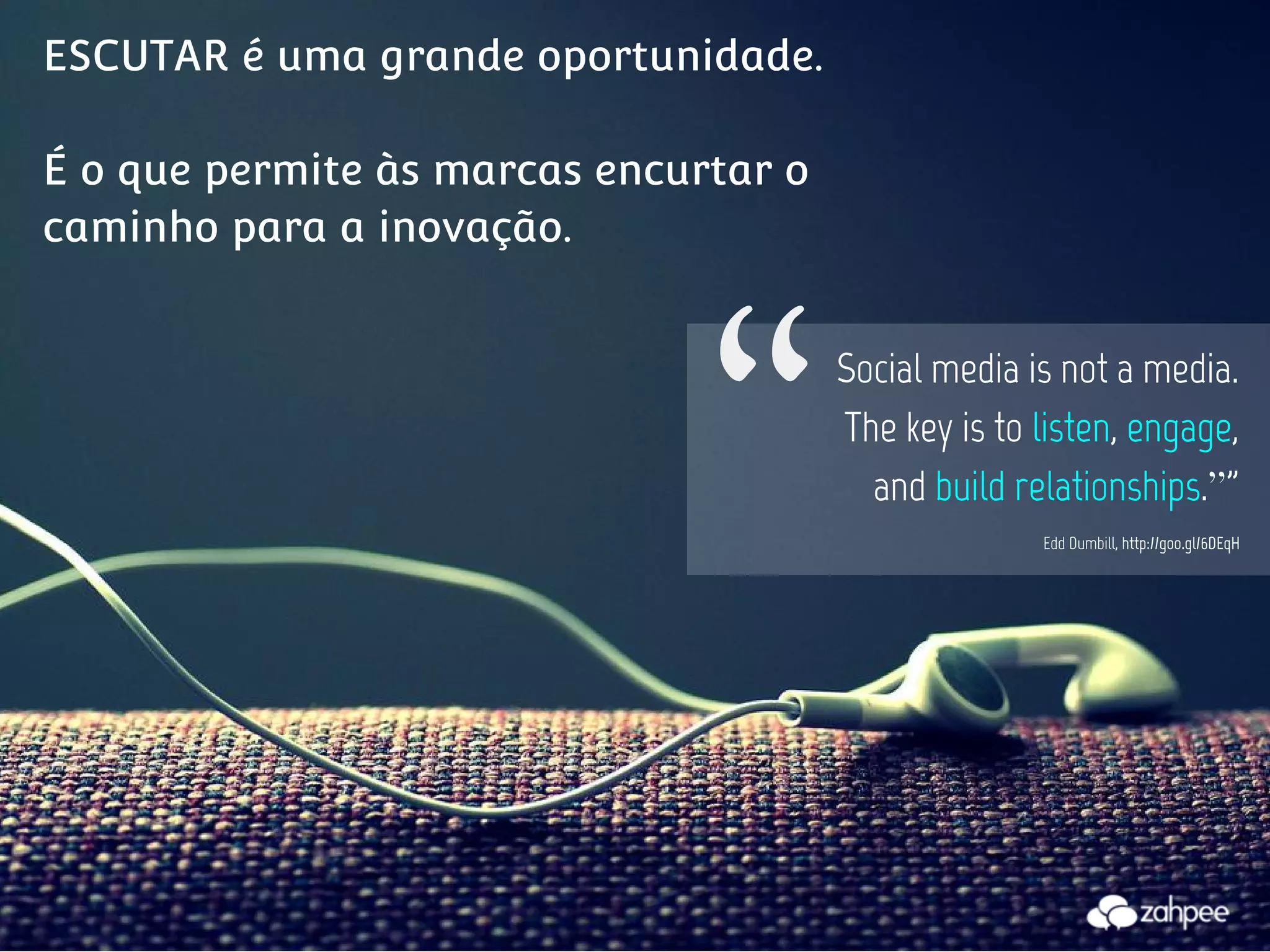 ESCUTAR é uma grande oportunidade.

                              "
É o que permite às marcas encurtar o
caminho para a inovação.


                                       Social media is not a media.
                                       The key is to listen, engage,
                                         and build relationships.”"
                                                     Edd Dumbill, http://goo.gl/6DEqH
 