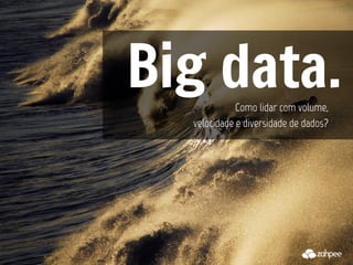 Big data.    Como lidar com volume,
  velocidade e diversidade de dados?
 
