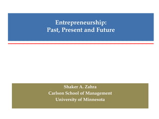 Entrepreneurship:
Past, Present and Future




       Shaker A. Zahra
Carlson School of Management
   University of Minnesota
 
