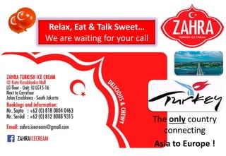 The only country
connecting
Asia to Europe !
Relax, Eat & Talk Sweet
We are waiting for your call
 