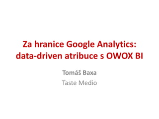 Za hranice Google Analytics:
data-driven atribuce s OWOX BI
Tomáš Baxa
Taste Medio
 