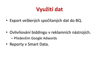 Využití dat
• Export veškerých spočítaných dat do BQ.
• Ovlivňování biddingu v reklamních nástrojích.
– Především Google A...