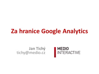 Za  hranice  Google  Analytics
Jan  Tichý
tichy@medio.cz
 