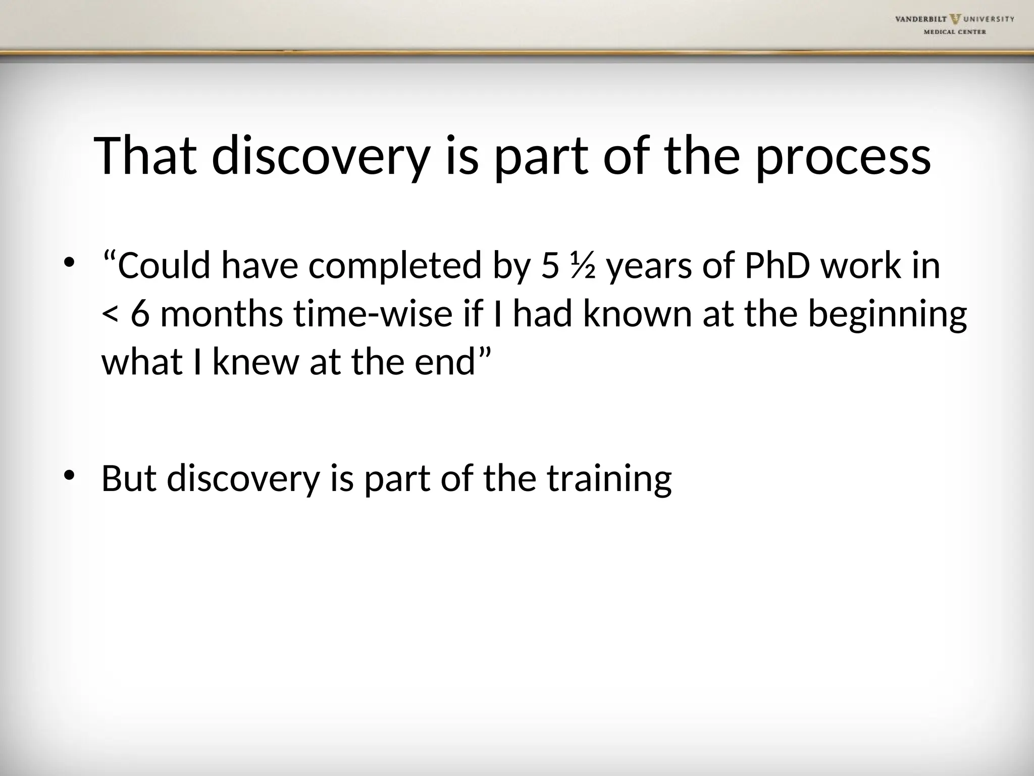 That discovery is part of the process
• “Could have completed by 5 ½ years of PhD work in
< 6 months time-wise if I had known at the beginning
what I knew at the end”
• But discovery is part of the training
 