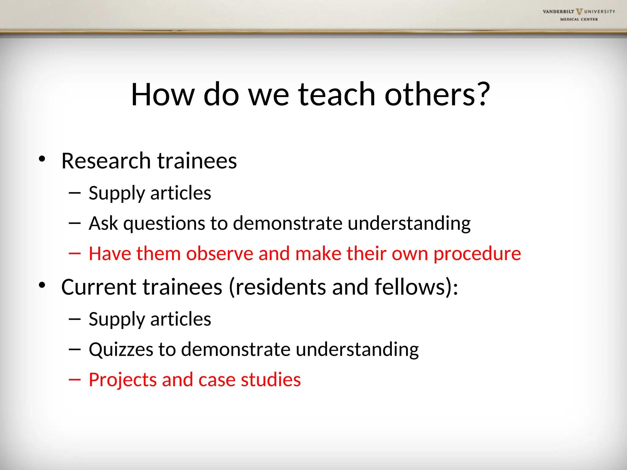 How do we teach others?
• Research trainees
– Supply articles
– Ask questions to demonstrate understanding
– Have them observe and make their own procedure
• Current trainees (residents and fellows):
– Supply articles
– Quizzes to demonstrate understanding
– Projects and case studies
 