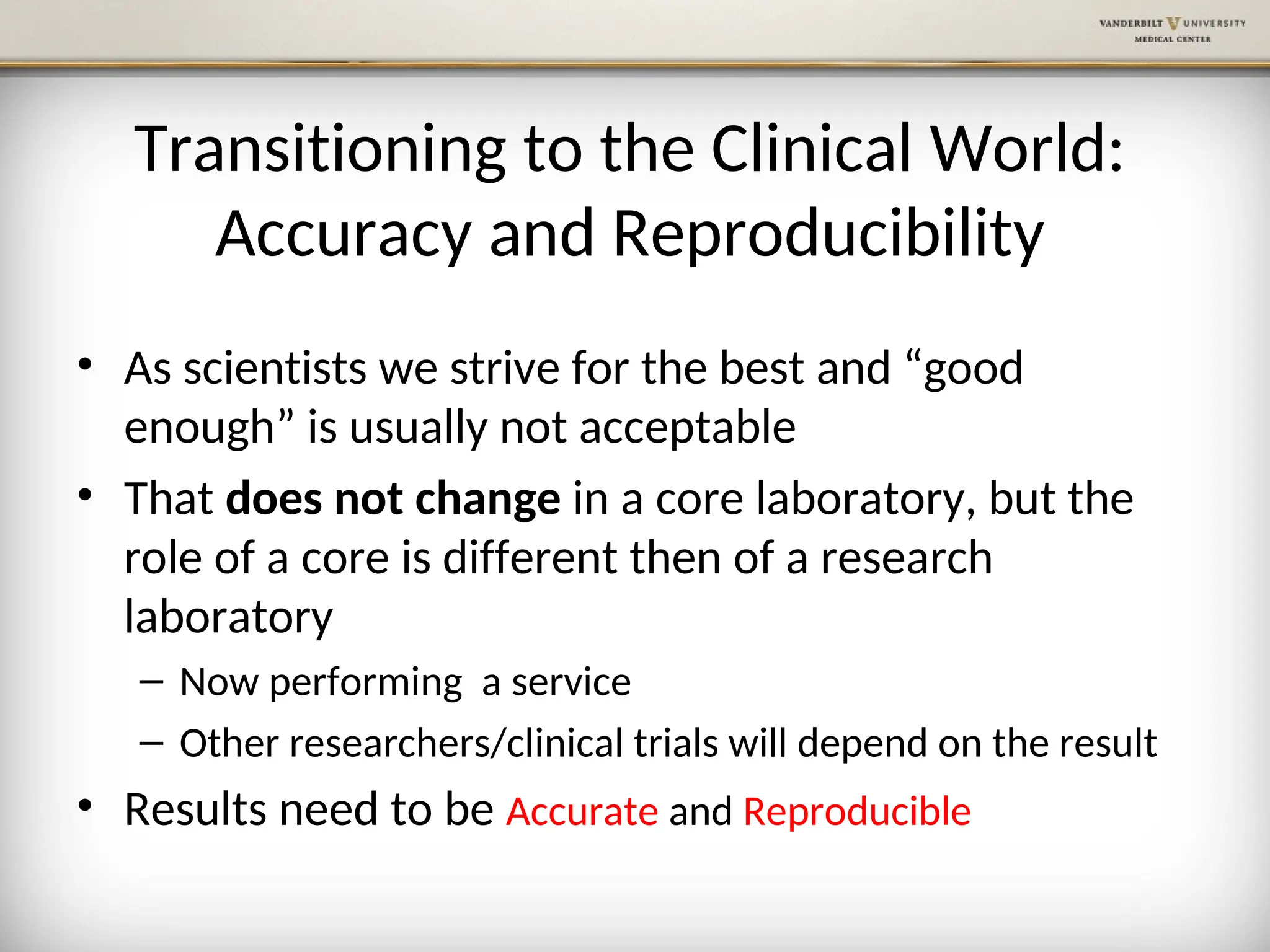 Transitioning to the Clinical World:
Accuracy and Reproducibility
• As scientists we strive for the best and “good
enough” is usually not acceptable
• That does not change in a core laboratory, but the
role of a core is different then of a research
laboratory
– Now performing a service
– Other researchers/clinical trials will depend on the result
• Results need to be Accurate and Reproducible
 