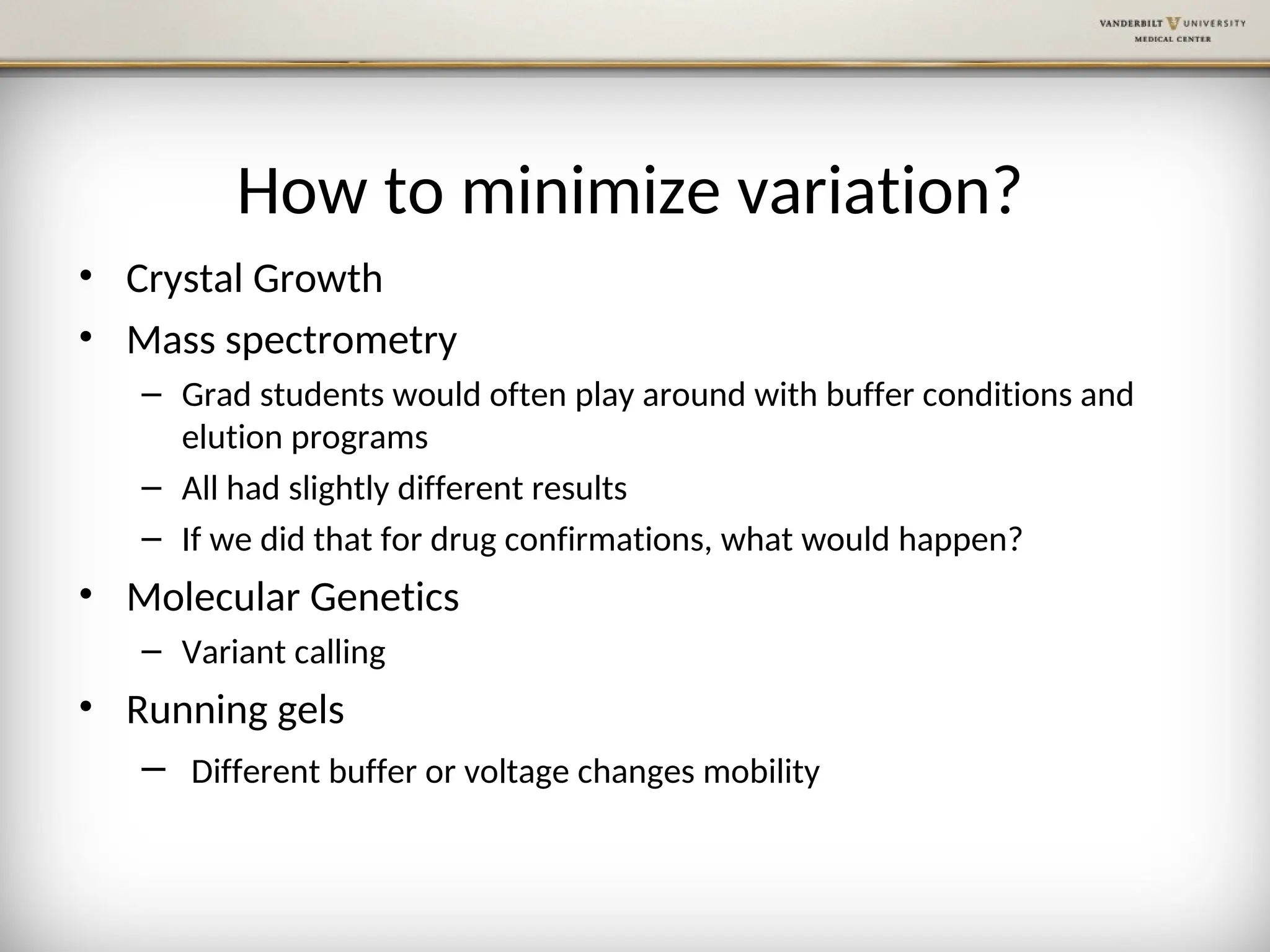 How to minimize variation?
• Crystal Growth
• Mass spectrometry
– Grad students would often play around with buffer conditions and
elution programs
– All had slightly different results
– If we did that for drug confirmations, what would happen?
• Molecular Genetics
– Variant calling
• Running gels
– Different buffer or voltage changes mobility
 