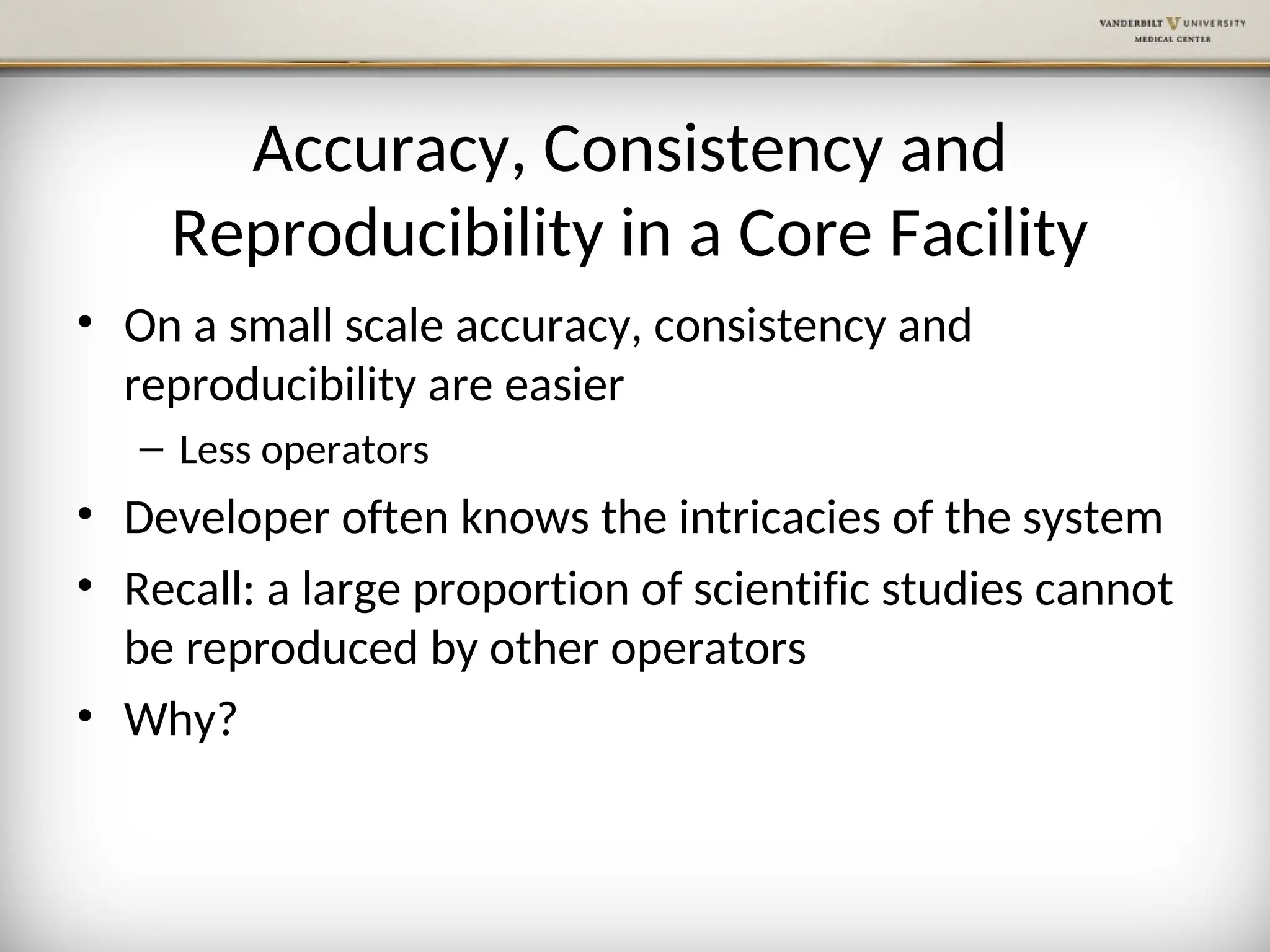 Accuracy, Consistency and
Reproducibility in a Core Facility
• On a small scale accuracy, consistency and
reproducibility are easier
– Less operators
• Developer often knows the intricacies of the system
• Recall: a large proportion of scientific studies cannot
be reproduced by other operators
• Why?
 