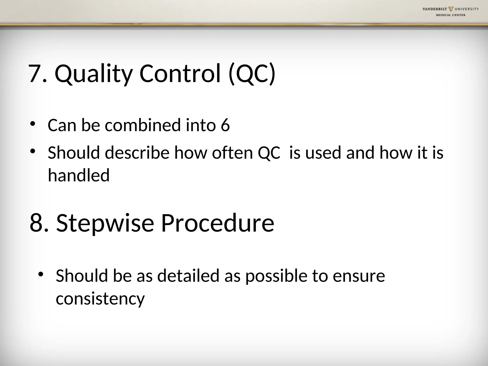 7. Quality Control (QC)
• Can be combined into 6
• Should describe how often QC is used and how it is
handled
8. Stepwise Procedure
• Should be as detailed as possible to ensure
consistency
 