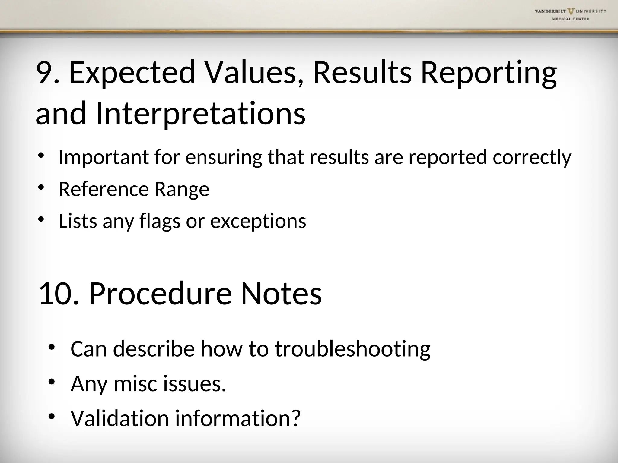9. Expected Values, Results Reporting
and Interpretations
• Important for ensuring that results are reported correctly
• Reference Range
• Lists any flags or exceptions
10. Procedure Notes
• Can describe how to troubleshooting
• Any misc issues.
• Validation information?
 