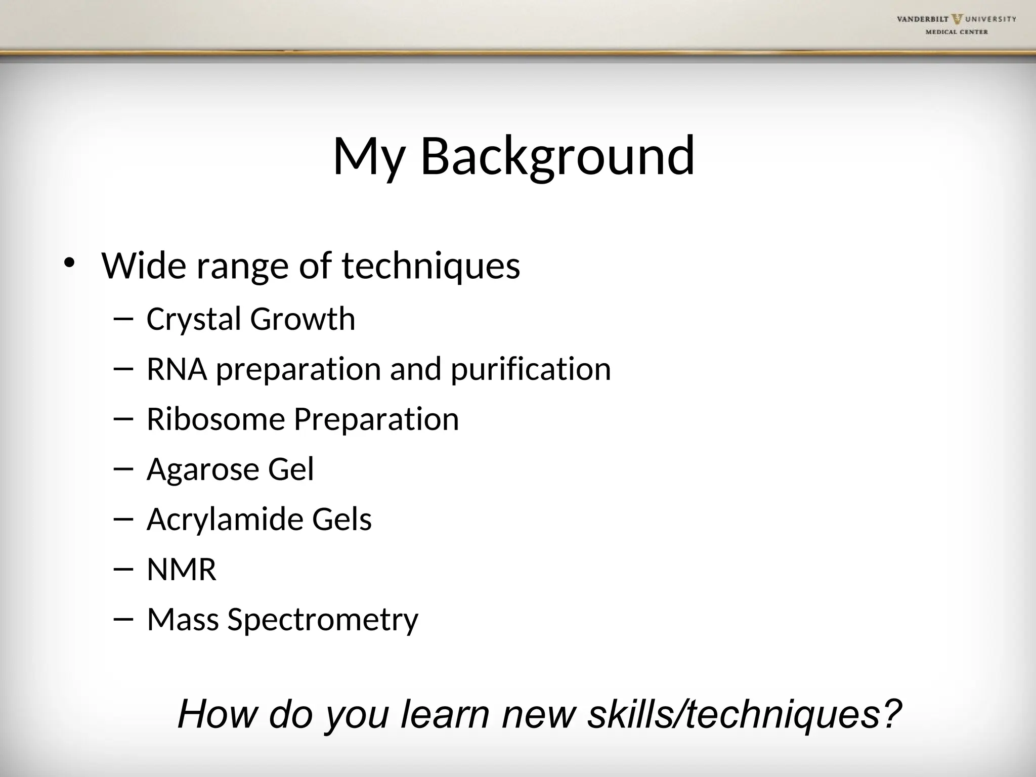My Background
• Wide range of techniques
– Crystal Growth
– RNA preparation and purification
– Ribosome Preparation
– Agarose Gel
– Acrylamide Gels
– NMR
– Mass Spectrometry
How do you learn new skills/techniques?
 