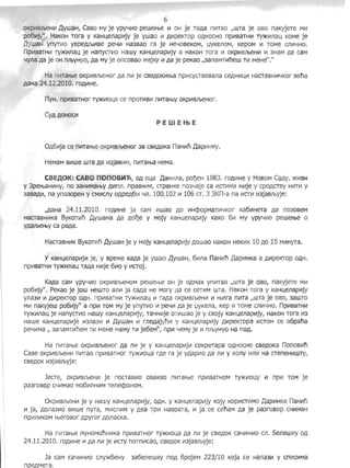 6 

OKpVlBJbeHVl ,aywaH, CaBOMy je YPYYVlO pewef-be Vl OH je TaAa m1Tao "WTa je OBO naKY.jeTe Ml-1
po6t1jy". HaKOH Tora y KaHLleJlapVljy je ywao l-1 p,VlpeKTOp OAHOCHO npVlBaTHVl Ty>Kl-1JlaLl KOMe je
,aywaH ynyrVlo YBpeAJbVlBe peyVl Ha3Bao ra je He40BeKOM, l,JyKeJlOM, KepOM l-1 TOMe CJll-14HO.
npVlBaTHVl TY)I(VlJlaLl je HanyCTVlo Hawy KaHLleJlapVljy a HaKOH Tora 1-1 OKpVlBJbeHI-1 l-1 3HaM Aa caM
YYJla p,a je OHnJbYHyo, Aa My je onCOBao MajKY Vl p,a je peKao ,,3anaMTlt1neW Tlt1 MeHe.
Ha mnaf-be OKpVlBJbeHOr ,L1a Jllt1 je CBep,OKVlf-ba nplt1CYCTBOBaJla Cep,Hlt1LlVl HaCTaBHl-14KOr Bena
p,aHa 24.12.2010. rop,VlHe.
nYH. npVlBaTHor Ty)l(lt10Lla ce npoTVlBVl m1Taf-bY OKpVlBJbeHor.
Cy,L1 ,L10HOCVl
PEWEtbE
CBEAOK: CABO n OnOB~n, op, OLla ,aaHVlJla, pol)eH 1983. rOAlt1He Y HOBOM CaAY, >KItlBVl
y 3pef-baHVlHY, no 3aHVlMaf-bY ,L1Vlnn. npasHVlK, CTpaHKe n03Haje ca VlCTVlMa Hlt1je Y CPOACTBY HI-1Tlt1 Y
3aBaAVl, na yno30peH y CMVlCJlY 0p,pep,6Vl YJl. 100,102 Vl 106 CT. 3 3Kn-a na lt1CTlt1 Vl3jaBlbyje:
"AaHa 24.11.2010. rOAVlHe ja caM Vlwao p,o VlHcpopMan14Kor Ka6VlHeTa Aa n030BeM
HaCTaSHVlKa BYKOTVln ,aywaHa Aa Ao1je y MOjy KaHLleJlapVljy KaKO 61-1 My YPY41-10 pewef-be 0
yp,aJbef-bY ca paAa.
HaCTaBHVlK BYKOH1n ,aywaH je y MOjy KaHLleJlapVljy ,L10wao HaKOH HeKlt1X 10 AO15 Ml-1Hyra.
YKaHLleJlapVljVl je, y BpeMe KaAa je ywao ,aywaH, 6VlJla naHVln ,aapVlHKa a AVlpeKTOp OAH.
npVlBaTHVl Ty)l(VlJlaLl Tap,a HVlje 6lt10 y VlCTOj.
Kap,a caM YPYYVlO OKpVlBJbeHOM pewef-be OH je op,Max ynVlTao "WTa je OBO, naKyjeTe Mlt1
p06Vljy". PeKao je jow HewTO aJlVl ja cap,a He MOry I~a ce cen-1M wra. HaKOH Tora Y KaHLleJlapl-1jy
YJla3Vl Vl p,VlpeKTOp Op,H. npVlBaTHVl TY)I(VlJlaLl III rap,a OKpVlBJbeHII1 III f-bera nVlTa "WTa je OBO, 3aWTO
MVl naKyjew p06l11jy" a npVl TOM My je ynyrlt10 VI peYII1 p,a je l,lyKeJla, Kep 1-1 TOMe CJl1114HO. npll1SaTHII1
Ty>KII1JlaLl je HanyCTVlo Hawy KaHLleJlapll1jy, Ta4HlIIje OTVlwao je y csojy KaHweJlapll1jy, HaKOH Tora 1-13
Hawe KaHLleJlapVlje Vl3Jla3111 Vl ,aywaH 11 rnep,ajynVl Y KaHLlenapVljy AVlpeKTOpa VlCTOM ce o6pana
peYII1Ma " 3anaMTVlneM TVI MeHe MaMY TVl je6eM", npVl yeMY je Vl nJbYHYOHa nop,.
Ha nVlTaf-be OKpVlBJbeHOr p,a JlVl je y KaHLleJlapVljVl ceKpeTapa OAHOCHO CBeAOKa nOnOBl'1n
CaBe OKPVlBJbeHII1 nll1TaO npVlBarHor TY)I(VlOLla rp,e ra je y,L1apVlO ,L1a JlIl1 Y XOJlY Vln Vl Ha CTeneHVlWTY,
CBe,L10K Vl3jaSJbyje:
JeCTe, OKpVlBJbeHVI je nOCTaBVlO OBaKBO nVlTaf-be npVlBaTHoM Ty)l(VlOLlY Vl npl-1 TOM je
pa3roBop cHVlMao M06VlnHVlM TenecpOHOM.
OKpll1BJbeHVl je y Hawy KaHLlenapVljy, OAH. y K3HLlenapVljy Kojy KOPVlCTVlMO,QapVlHKa naHVln
Vl ja, ,L10na3VlO BVlwe nyra, MVlcnVlM y ABa TpVl HaBpara, Vl ja ce cenaM ,L1a je pa3rOBOp CHVlMaH
npVlnVlKOM f-beroBor ,L1pyror AonaCKa.
Ha nVlTaf-be nYHOMoliHVlKa npVlBarHor Ty>K1I10Lla ,L1a JlVl je CBe,L10K Ca4lt1Hlt10 en. 6eJlewKy oA
24.11.2010. ro,L1VlHe lt1 Aa nVl je lt1cTy nOTnVlCaO, CBe,L10K Vl3jaBJbyje:
Ja caM CaYVlHVlO cnY>K6eHY 3a6enewKY no,L1 6pojeM 223/10 Koja ce HaJla3lt1 y cm1CVlMa
npe MeTa.
 
