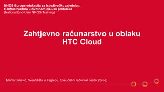 Zahtjevno računarstvo u oblaku
HTC Cloud
Martin Belavić, Sveučilište u Zagrebu, Sveučilišni računski centar (Srce)
NI4OS-Europe edukacija za istraživačku zajednicu:
E-Infrastruktura u životnom ciklusu podataka
(National End-User NI4OS Training)
 