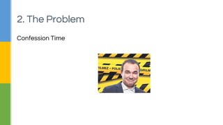 2. The Problem 
Confession Time 
 