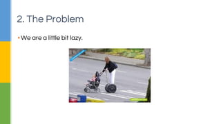 2. The Problem 
▪ We are a little bit lazy. 
 