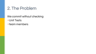 2. The Problem 
We commit without checking 
▪ Unit Tests 
▪ team members 
 