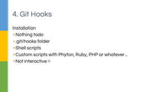 4. Git Hooks 
Installation 
▪ Nothing todo 
▪ .git/hooks folder 
▪ Shell scripts 
▪ Custom scripts with Phyton, Ruby, PHP or whatever .. 
▪ Not interactive ☹ 
 