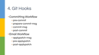4. Git Hooks 
▪ Committing Workflow 
▪ pre-commit 
▪ prepare-commit-msg 
▪ commit-msg 
▪ post-commit 
▪ Email Workflow 
▪ applypatch-msg 
▪ pre-applypatch 
▪ post-applypatch 
 