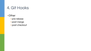 4. Git Hooks 
▪ Other 
▪ pre-rebase 
▪ post-merge 
▪ post-checkout 
 
