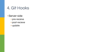 4. Git Hooks 
▪ Server-side 
▪ pre-receive 
▪ post-recieve 
▪ update 
 