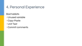 4. Personal Experience 
Bad habbits 
▪ Unused variable 
▪ Copy-Paste 
▪ Unit Test 
▪ Commit comments 
 