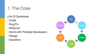 1. The Case 
Life Of Developer 
▪ Code 
▪ Bug Fix 
▪ Refactor 
▪ Work with Multiple Developers 
▪ Merge 
▪ Deadline 
 