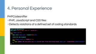 4. Personal Experience 
PHPCodesniffer 
▪ PHP, JavaScript and CSS files 
▪ Detects violations of a defined set of coding standards 
 