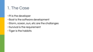 1. The Case 
▪ Pi is the developer 
▪ Boat is the software development 
▪ Storm, ocean, sun, etc are the challanges 
▪ Survival is the requirement 
▪ Tiger is the habbits 
 