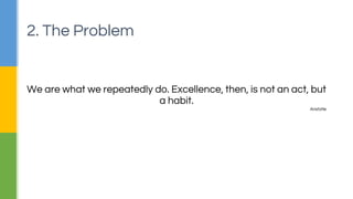 We are what we repeatedly do. Excellence, then, is not an act, but 
a habit. 
Aristotle 
2. The Problem 
 