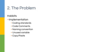 2. The Problem 
Habbits 
▪ Implementation 
▪ Coding standards 
▪ Code Comments 
▪ Naming convention 
▪ Unused variable 
▪ Copy/Paste 
 