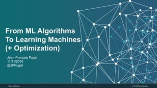 © 2016 IBM CorporationIBM Confidential
From ML Algorithms
To Learning Machines
(+ Optimization)
Jean-François Puget
11/11/2016
@JFPuget
 