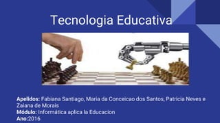 Tecnologia Educativa
Apelidos: Fabiana Santiago, Maria da Conceicao dos Santos, Patricia Neves e
Zaiana de Morais
Módulo: Informática aplica la Educacion
Ano:2016
 
