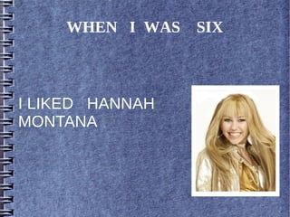 WHEN I WAS SIX
I LIKED HANNAH
MONTANA
 