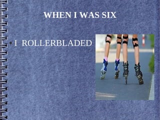 WHEN I WAS SIX
● I ROLLERBLADED
 