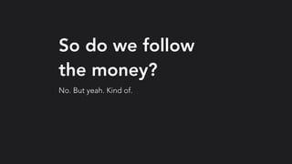 So do we follow
the money?
No. But yeah. Kind of.
 