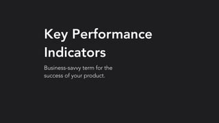 Key Performance
Indicators
Business-savvy term for the
success of your product.
 