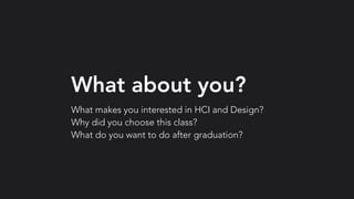 What about you?
What makes you interested in HCI and Design?
Why did you choose this class?
What do you want to do after graduation?
 