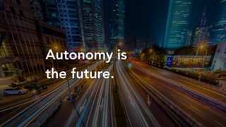 Autonomy is
the future.
 