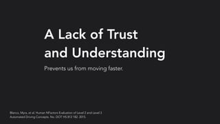 A Lack of Trust
and Understanding
Prevents us from moving faster.
Blanco, Myra, et al. Human NFactors Evaluation of Level 2 and Level 3
Automated Driving Concepts. No. DOT HS 812 182. 2015.
 