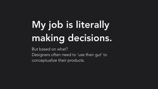 My job is literally
making decisions.
But based on what?
Designers often need to ‘use their gut’ to
conceptualize their products.
 