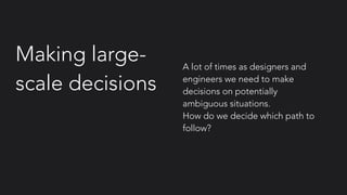 Making large-
scale decisions
A lot of times as designers and
engineers we need to make
decisions on potentially
ambiguous situations.  
How do we decide which path to
follow?
 