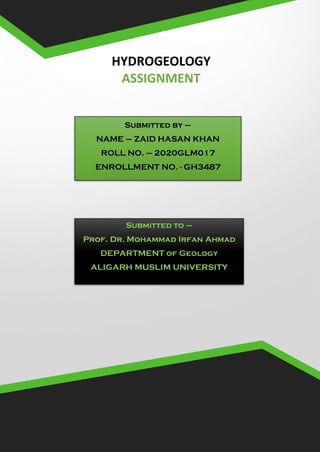 Submitted by –
NAME – ZAID HASAN KHAN
ROLL NO. – 2020GLM017
ENROLLMENT NO. - GH3487
Submitted to –
Prof. Dr. Mohammad Irfan Ahmad
DEPARTMENT of Geology
ALIGARH MUSLIM UNIVERSITY
HYDROGEOLOGY
ASSIGNMENT
 