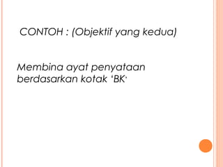 CONTOH : (Objektif yang kedua)
Membina ayat penyataan
berdasarkan kotak ‘BK’
 