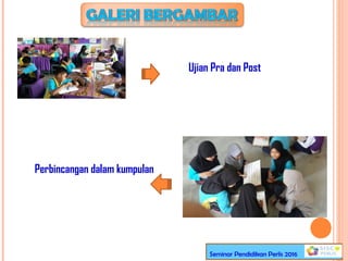 Ujian Pra dan Post
Perbincangan dalam kumpulan
Seminar Pendidikan Perlis 2016
 